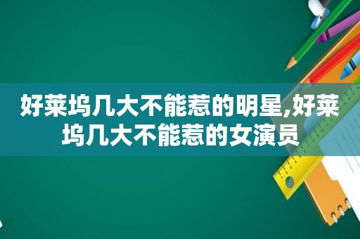 好莱坞几大不能惹的明星,好莱坞几大不能惹的女演员