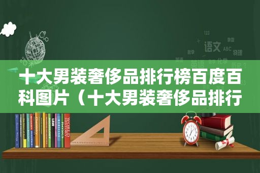 十大男装奢侈品排行榜百度百科图片（十大男装奢侈品排行榜百度百科视频）