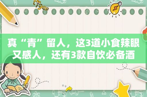 真“青”留人，这3道小食辣眼又感人，还有3款自饮必备酒