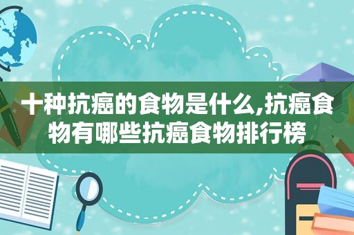 十种抗癌的食物是什么,抗癌食物有哪些抗癌食物排行榜