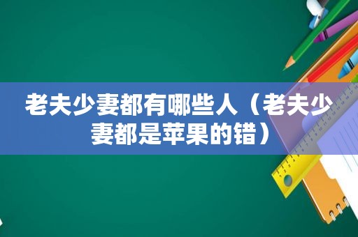 老夫少妻都有哪些人（老夫少妻都是苹果的错）