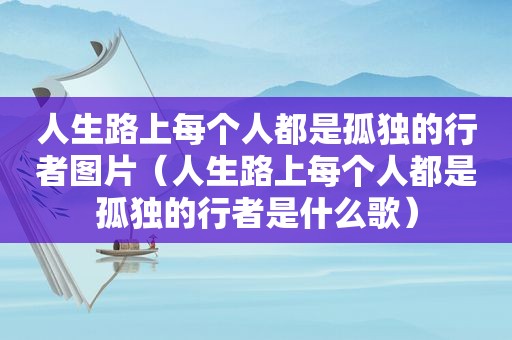 人生路上每个人都是孤独的行者图片（人生路上每个人都是孤独的行者是什么歌）