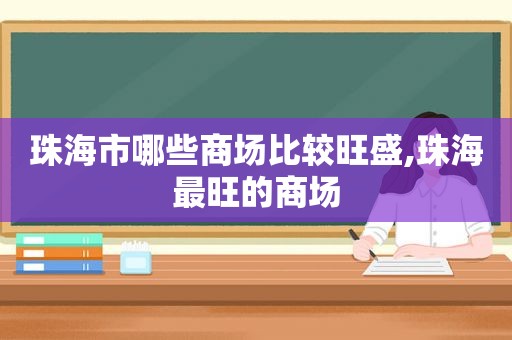 珠海市哪些商场比较旺盛,珠海最旺的商场