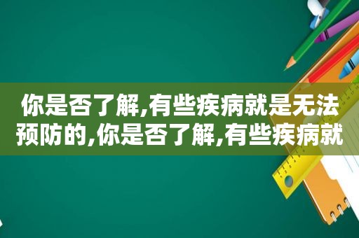 你是否了解,有些疾病就是无法预防的,你是否了解,有些疾病就是无法预防英语