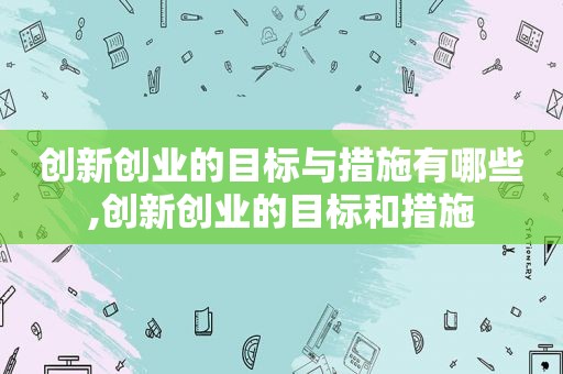 创新创业的目标与措施有哪些,创新创业的目标和措施