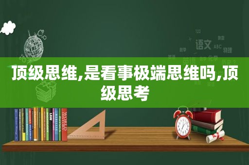 顶级思维,是看事极端思维吗,顶级思考