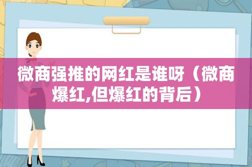 微商强推的网红是谁呀（微商爆红,但爆红的背后）