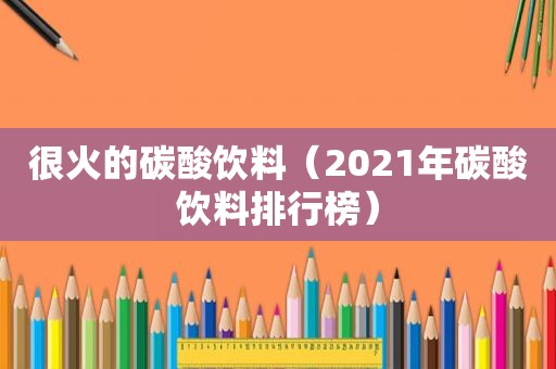 很火的碳酸饮料（2021年碳酸饮料排行榜）