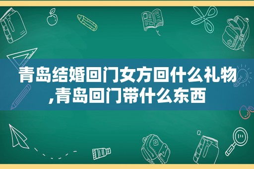 青岛结婚回门女方回什么礼物,青岛回门带什么东西