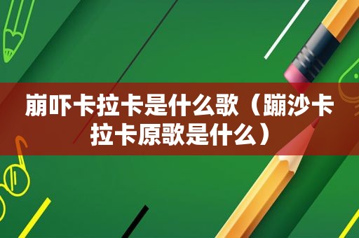 崩吓卡拉卡是什么歌（蹦沙卡拉卡原歌是什么）