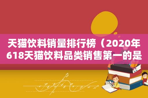 天猫饮料销量排行榜（2020年618天猫饮料品类销售第一的是啥）