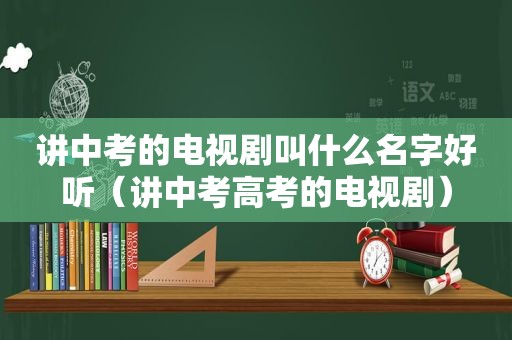 讲中考的电视剧叫什么名字好听（讲中考高考的电视剧）