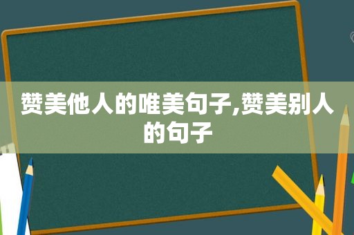 赞美他人的唯美句子,赞美别人的句子