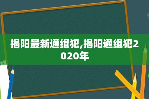 揭阳最新通缉犯,揭阳通缉犯2020年