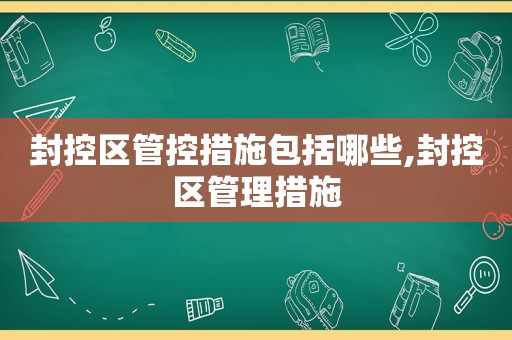 封控区管控措施包括哪些,封控区管理措施