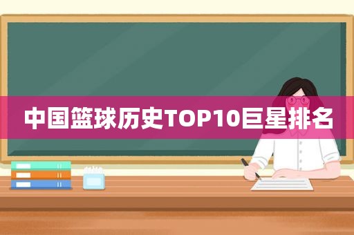 中国篮球历史TOP10巨星排名