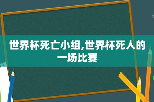 世界杯死亡小组,世界杯死人的一场比赛