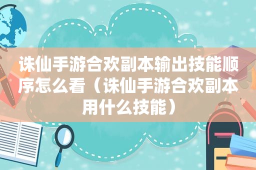 诛仙手游合欢副本输出技能顺序怎么看（诛仙手游合欢副本用什么技能）