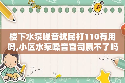 楼下水泵噪音扰民打110有用吗,小区水泵噪音官司赢不了吗