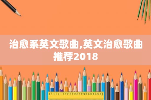 治愈系英文歌曲,英文治愈歌曲推荐2018