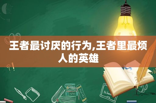 王者最讨厌的行为,王者里最烦人的英雄