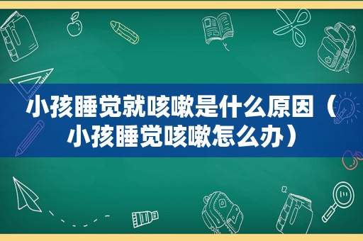 小孩睡觉就咳嗽是什么原因（小孩睡觉咳嗽怎么办）