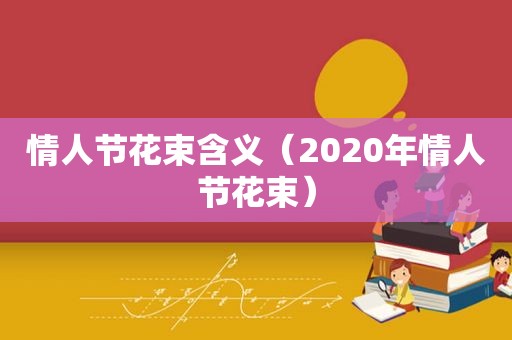 情人节花束含义（2020年情人节花束）  第1张