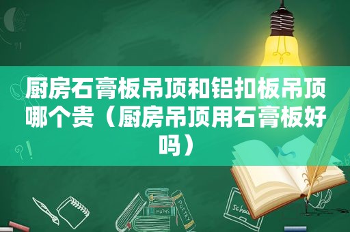 厨房石膏板吊顶和铝扣板吊顶哪个贵（厨房吊顶用石膏板好吗）