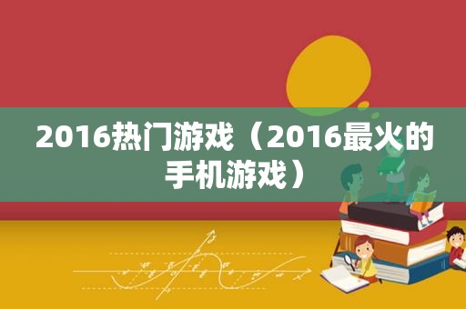 2016热门游戏（2016最火的手机游戏）