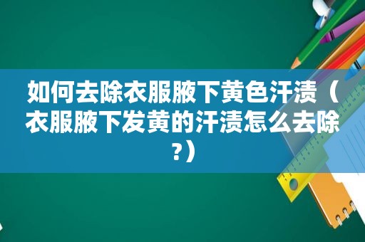 如何去除衣服腋下黄色汗渍（衣服腋下发黄的汗渍怎么去除?）