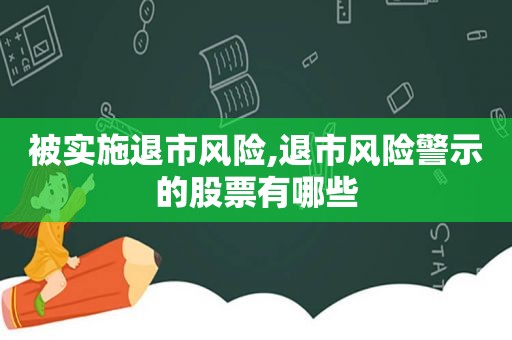 被实施退市风险,退市风险警示的股票有哪些