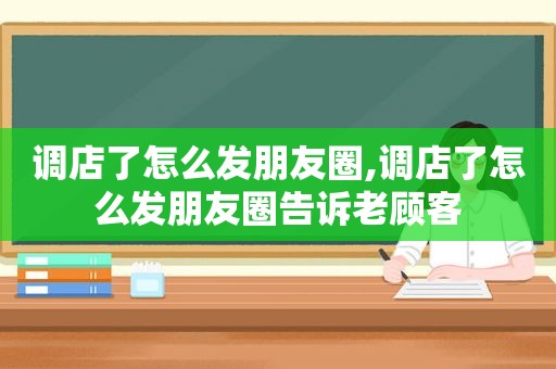 调店了怎么发朋友圈,调店了怎么发朋友圈告诉老顾客