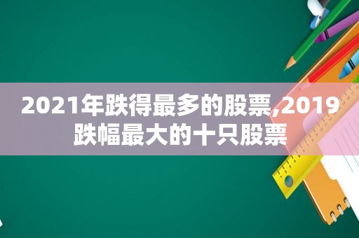 2021年跌得最多的股票,2019跌幅最大的十只股票