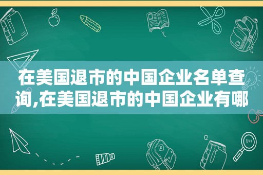 在美国退市的中国企业名单查询,在美国退市的中国企业有哪些