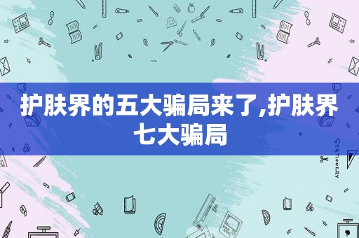 护肤界的五大骗局来了,护肤界七大骗局