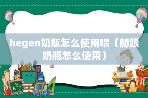 hegen奶瓶怎么使用喂（赫跟奶瓶怎么使用）