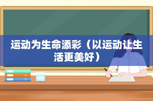 运动为生命添彩（以运动让生活更美好）