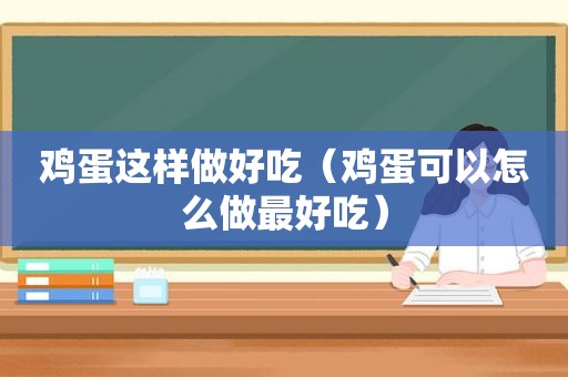 鸡蛋这样做好吃（鸡蛋可以怎么做最好吃）