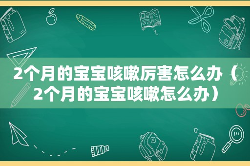 2个月的宝宝咳嗽厉害怎么办（2个月的宝宝咳嗽怎么办）