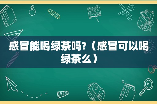 感冒能喝绿茶吗?（感冒可以喝绿茶么）