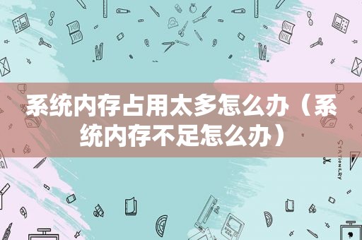 系统内存占用太多怎么办（系统内存不足怎么办）