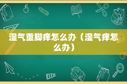 湿气重脚痒怎么办（湿气痒怎么办）