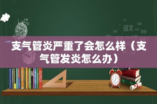 支气管炎严重了会怎么样（支气管发炎怎么办）