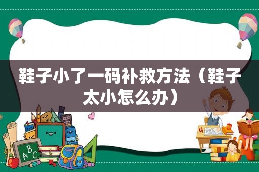 鞋子小了一码补救方法（鞋子太小怎么办）