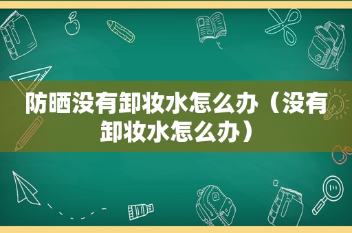 防晒没有卸妆水怎么办（没有卸妆水怎么办）