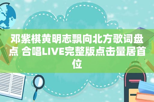 邓紫棋黄明志飘向北方歌词盘点 合唱LIVE完整版点击量居首位