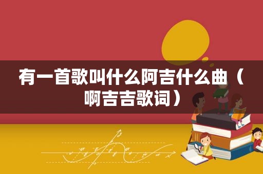 有一首歌叫什么阿吉什么曲（啊吉吉歌词）