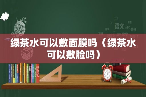 绿茶水可以敷面膜吗（绿茶水可以敷脸吗）