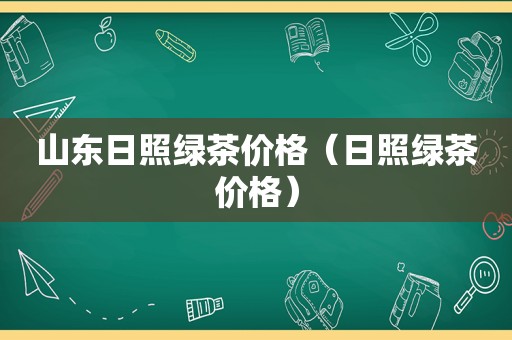 山东日照绿茶价格（日照绿茶价格）