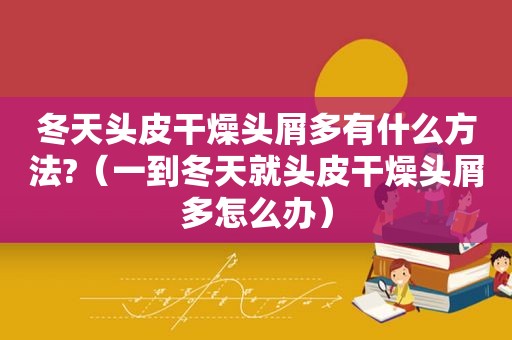 冬天头皮干燥头屑多有什么方法?（一到冬天就头皮干燥头屑多怎么办）